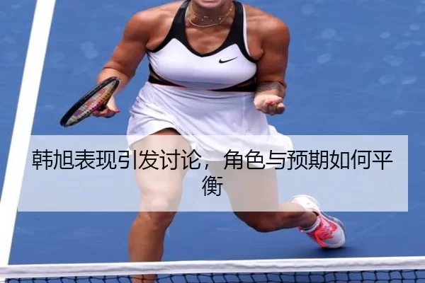 韩旭表现引发讨论，角色与预期如何平衡