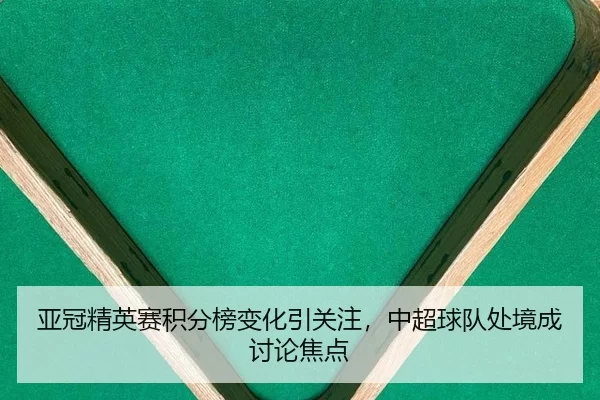 亚冠精英赛积分榜变化引关注，中超球队处境成讨论焦点
